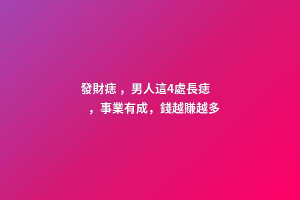 發財痣，男人這4處長痣，事業有成，錢越賺越多